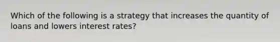 Which of the following is a strategy that increases the quantity of loans and lowers interest rates?