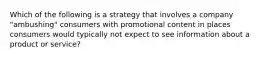 Which of the following is a strategy that involves a company "ambushing" consumers with promotional content in places consumers would typically not expect to see information about a product or service?