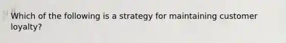 Which of the following is a strategy for maintaining customer loyalty?