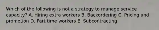 Which of the following is not a strategy to manage service capacity? A. Hiring extra workers B. Backordering C. Pricing and promotion D. Part time workers E. Subcontracting