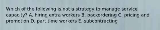 Which of the following is not a strategy to manage service capacity? A. hiring extra workers B. backordering C. pricing and promotion D. part time workers E. subcontracting