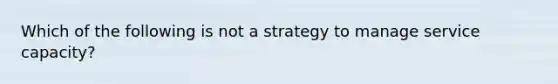 Which of the following is not a strategy to manage service capacity?