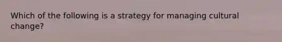 Which of the following is a strategy for managing cultural change?