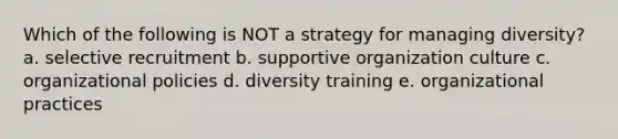 Which of the following is NOT a strategy for managing diversity? a. selective recruitment b. supportive organization culture c. organizational policies d. diversity training e. organizational practices