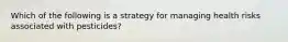 Which of the following is a strategy for managing health risks associated with pesticides?