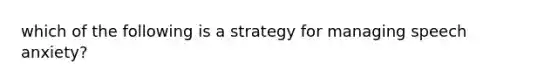 which of the following is a strategy for managing speech anxiety?