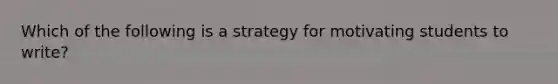 Which of the following is a strategy for motivating students to write?