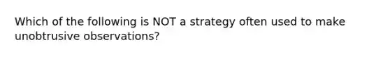 Which of the following is NOT a strategy often used to make unobtrusive observations?