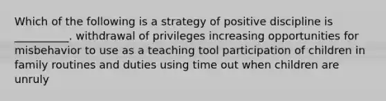 Which of the following is a strategy of positive discipline is __________. withdrawal of privileges increasing opportunities for misbehavior to use as a teaching tool participation of children in family routines and duties using time out when children are unruly