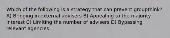 Which of the following is a strategy that can prevent groupthink? A) Bringing in external advisers B) Appealing to the majority interest C) Limiting the number of advisers D) Bypassing relevant agencies