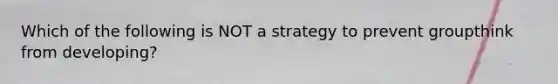 Which of the following is NOT a strategy to prevent groupthink from developing?