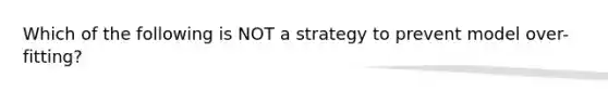 Which of the following is NOT a strategy to prevent model over-fitting?