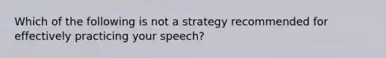 Which of the following is not a strategy recommended for effectively practicing your speech?