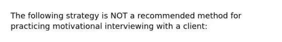 The following strategy is NOT a recommended method for practicing motivational interviewing with a client: