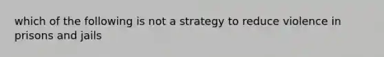 which of the following is not a strategy to reduce violence in prisons and jails