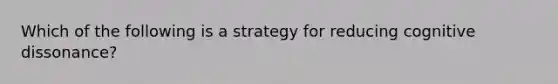 Which of the following is a strategy for reducing cognitive dissonance?