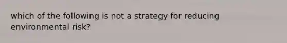 which of the following is not a strategy for reducing environmental risk?