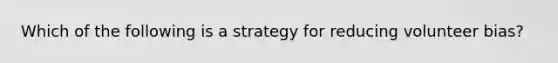 Which of the following is a strategy for reducing volunteer bias?