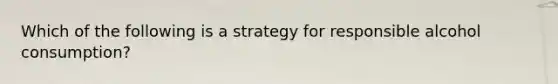 Which of the following is a strategy for responsible alcohol consumption?