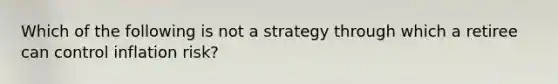 Which of the following is not a strategy through which a retiree can control inflation risk?