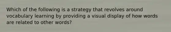 Which of the following is a strategy that revolves around vocabulary learning by providing a visual display of how words are related to other words?