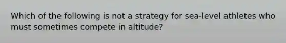 Which of the following is not a strategy for sea-level athletes who must sometimes compete in altitude?