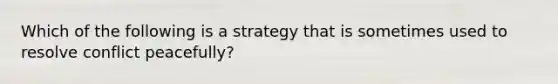 Which of the following is a strategy that is sometimes used to resolve conflict peacefully?