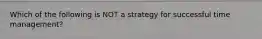 Which of the following is NOT a strategy for successful time management?