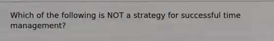 Which of the following is NOT a strategy for successful time management?