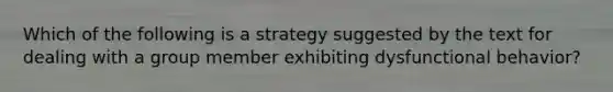 Which of the following is a strategy suggested by the text for dealing with a group member exhibiting dysfunctional behavior?