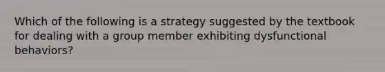 Which of the following is a strategy suggested by the textbook for dealing with a group member exhibiting dysfunctional behaviors?