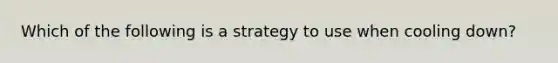 Which of the following is a strategy to use when cooling down?