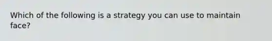 Which of the following is a strategy you can use to maintain face?