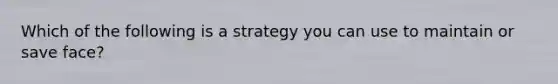 Which of the following is a strategy you can use to maintain or save face?