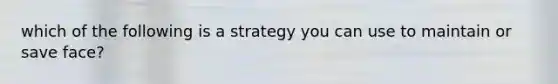 which of the following is a strategy you can use to maintain or save face?