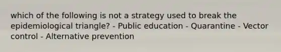 which of the following is not a strategy used to break the epidemiological triangle? - Public education - Quarantine - Vector control - Alternative prevention