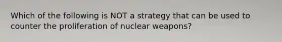 Which of the following is NOT a strategy that can be used to counter the proliferation of nuclear weapons?