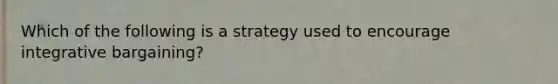 Which of the following is a strategy used to encourage integrative bargaining?