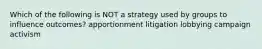 Which of the following is NOT a strategy used by groups to influence outcomes? apportionment litigation lobbying campaign activism