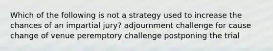 Which of the following is not a strategy used to increase the chances of an impartial jury? adjournment challenge for cause change of venue peremptory challenge postponing the trial