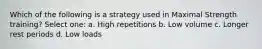 Which of the following is a strategy used in Maximal Strength training? Select one: a. High repetitions b. Low volume c. Longer rest periods d. Low loads