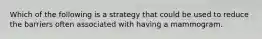 Which of the following is a strategy that could be used to reduce the barriers often associated with having a mammogram.