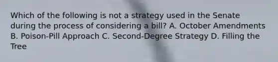 Which of the following is not a strategy used in the Senate during the process of considering a bill? A. October Amendments B. Poison-Pill Approach C. Second-Degree Strategy D. Filling the Tree