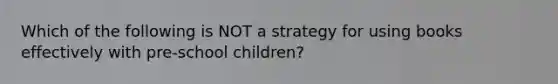 Which of the following is NOT a strategy for using books effectively with pre-school children?