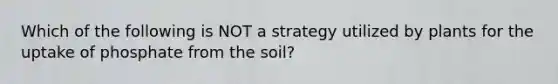 Which of the following is NOT a strategy utilized by plants for the uptake of phosphate from the soil?