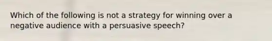 Which of the following is not a strategy for winning over a negative audience with a persuasive speech?