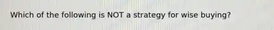 Which of the following is NOT a strategy for wise buying?