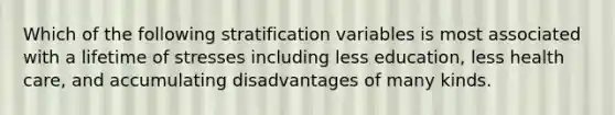 Which of the following stratification variables is most associated with a lifetime of stresses including less education, less health care, and accumulating disadvantages of many kinds.