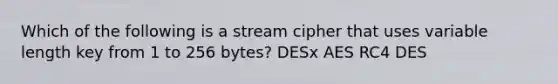 Which of the following is a stream cipher that uses variable length key from 1 to 256 bytes? DESx AES RC4 DES