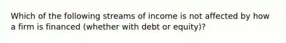 Which of the following streams of income is not affected by how a firm is financed​ (whether with debt or​ equity)?